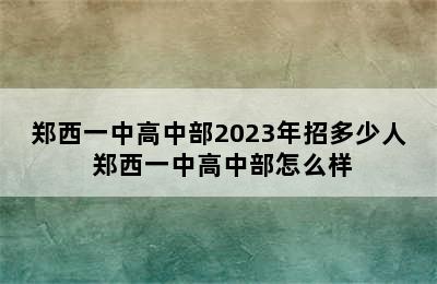 郑西一中高中部2023年招多少人 郑西一中高中部怎么样